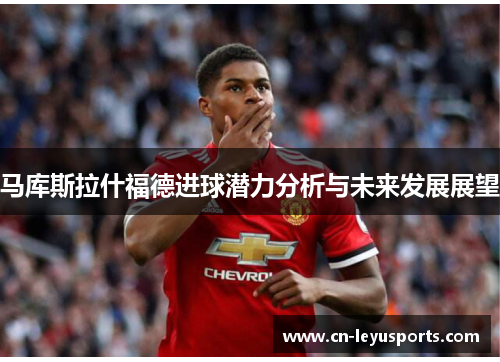 马库斯拉什福德进球潜力分析与未来发展展望