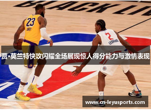 贾·莫兰特快攻闪耀全场展现惊人得分能力与激情表现