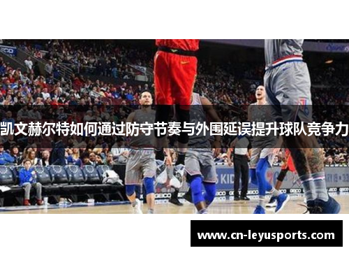 凯文赫尔特如何通过防守节奏与外围延误提升球队竞争力