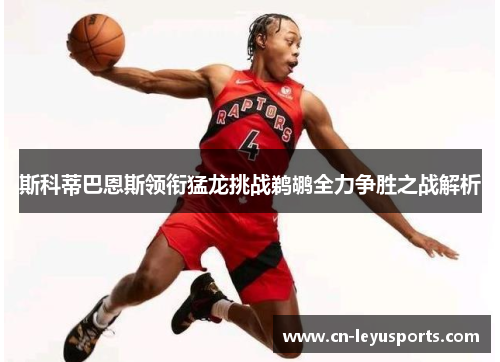 斯科蒂巴恩斯领衔猛龙挑战鹈鹕全力争胜之战解析