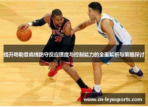 提升哈勒普底线防守反应速度与控制能力的全面解析与策略探讨