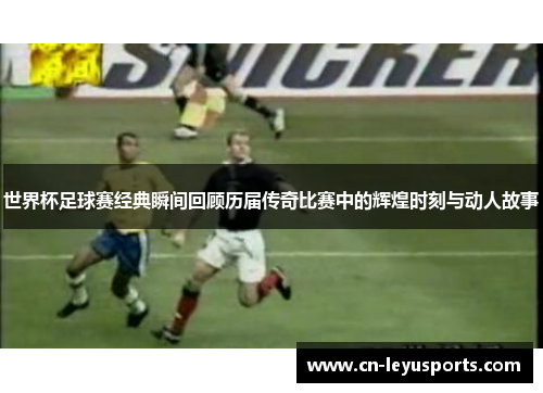 世界杯足球赛经典瞬间回顾历届传奇比赛中的辉煌时刻与动人故事