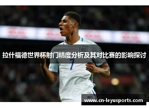 拉什福德世界杯射门精度分析及其对比赛的影响探讨