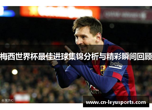 梅西世界杯最佳进球集锦分析与精彩瞬间回顾