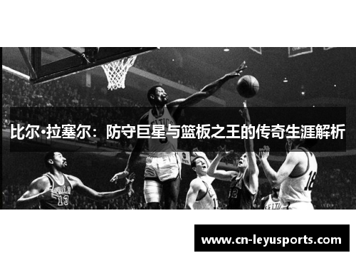 比尔·拉塞尔：防守巨星与篮板之王的传奇生涯解析