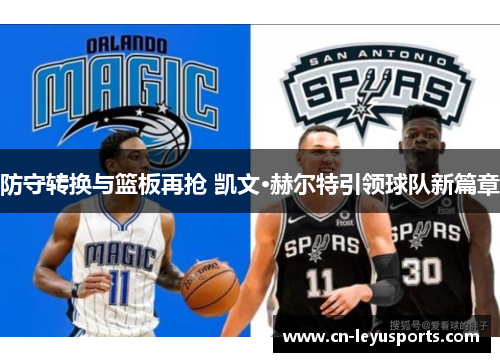 防守转换与篮板再抢 凯文·赫尔特引领球队新篇章