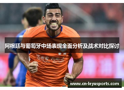 阿根廷与葡萄牙中场表现全面分析及战术对比探讨