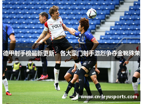 德甲射手榜最新更新：各大豪门射手激烈争夺金靴殊荣
