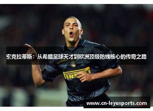 索克拉蒂斯：从希腊足球天才到欧洲顶级防线核心的传奇之路