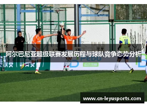 阿尔巴尼亚超级联赛发展历程与球队竞争态势分析