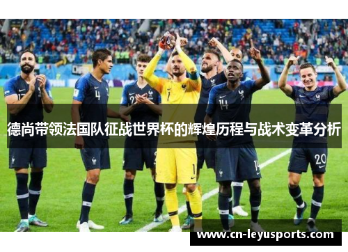 德尚带领法国队征战世界杯的辉煌历程与战术变革分析