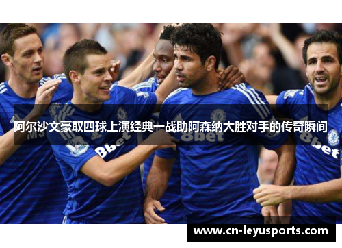 阿尔沙文豪取四球上演经典一战助阿森纳大胜对手的传奇瞬间