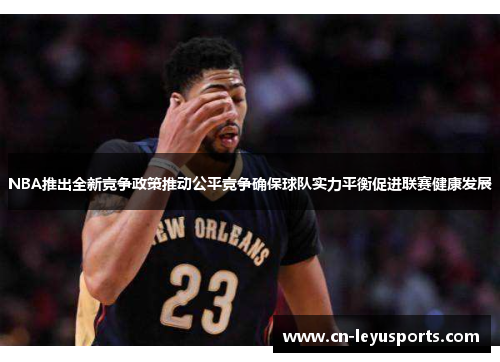NBA推出全新竞争政策推动公平竞争确保球队实力平衡促进联赛健康发展
