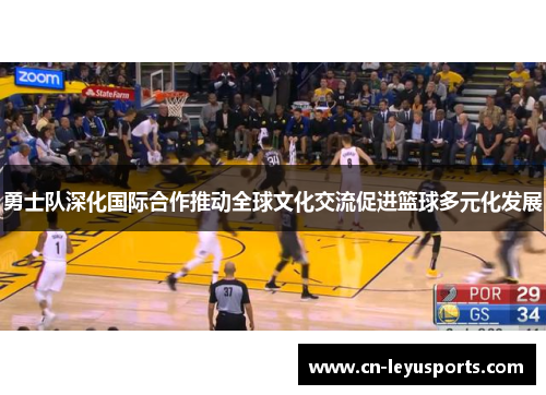 勇士队深化国际合作推动全球文化交流促进篮球多元化发展