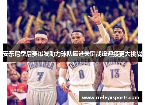 安东尼季后赛爆发助力球队挺进关键战役迎接更大挑战