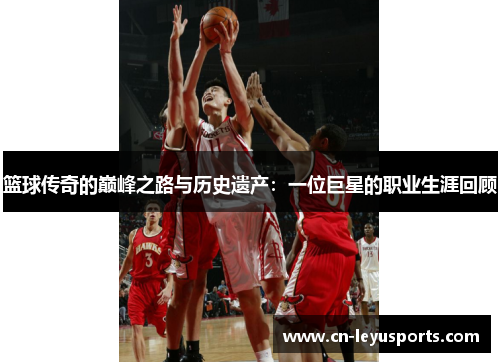 篮球传奇的巅峰之路与历史遗产：一位巨星的职业生涯回顾