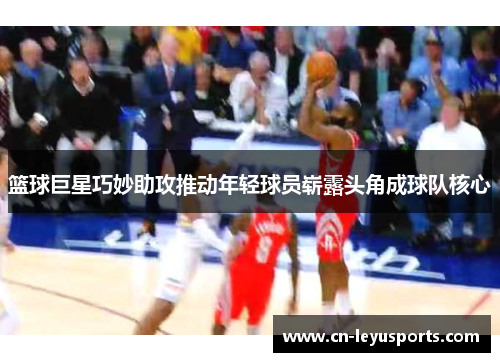 篮球巨星巧妙助攻推动年轻球员崭露头角成球队核心