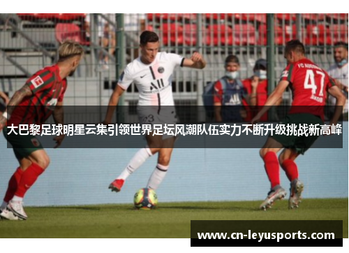 大巴黎足球明星云集引领世界足坛风潮队伍实力不断升级挑战新高峰