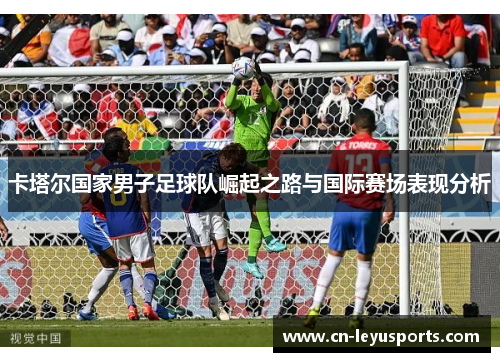 卡塔尔国家男子足球队崛起之路与国际赛场表现分析