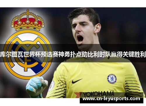 库尔图瓦世界杯预选赛神勇扑点助比利时队赢得关键胜利