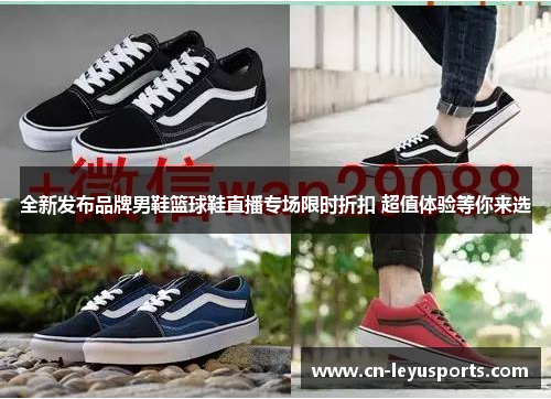 全新发布品牌男鞋篮球鞋直播专场限时折扣 超值体验等你来选