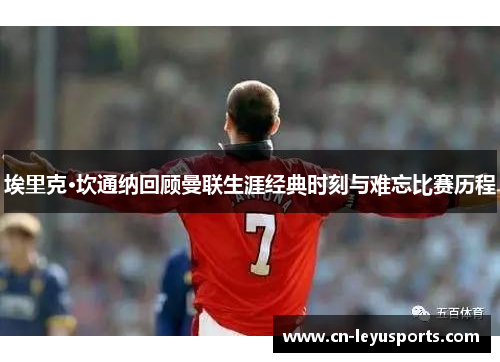 埃里克·坎通纳回顾曼联生涯经典时刻与难忘比赛历程