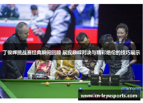 丁俊晖挑战赛经典瞬间回顾 展现巅峰对决与精彩绝伦的技巧展示