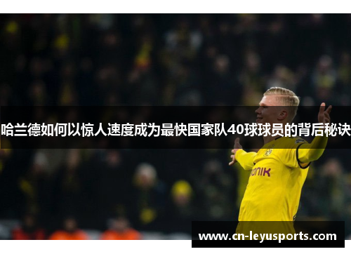 哈兰德如何以惊人速度成为最快国家队40球球员的背后秘诀