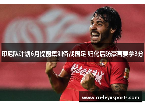 印尼队计划6月提前集训备战国足 归化后防豪言要拿3分