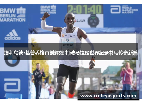 埃利乌德·基普乔格再创辉煌 打破马拉松世界纪录书写传奇新篇