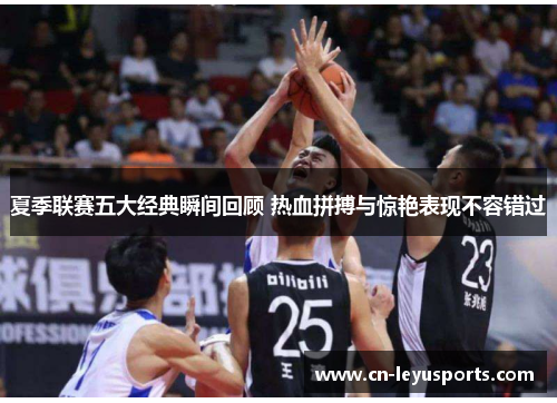 夏季联赛五大经典瞬间回顾 热血拼搏与惊艳表现不容错过