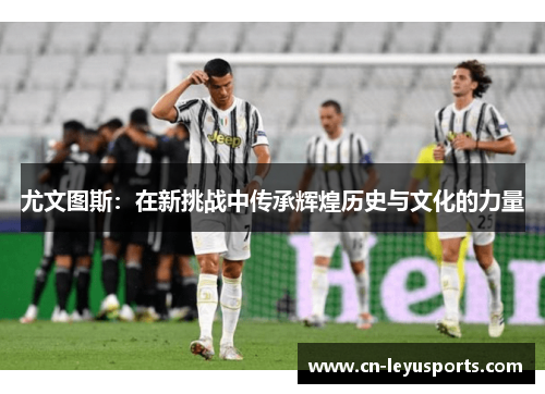 尤文图斯：在新挑战中传承辉煌历史与文化的力量