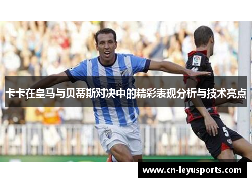 卡卡在皇马与贝蒂斯对决中的精彩表现分析与技术亮点