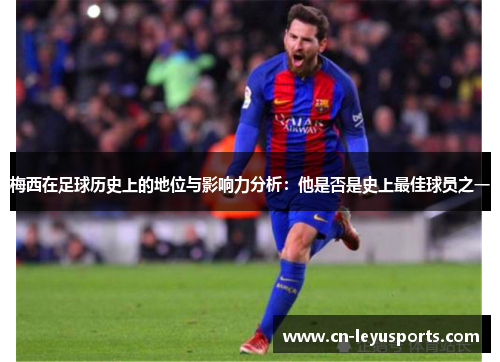 梅西在足球历史上的地位与影响力分析：他是否是史上最佳球员之一