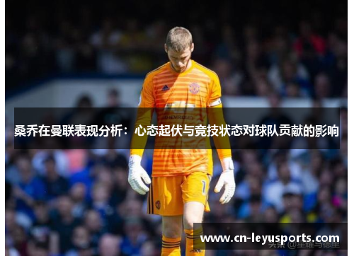 桑乔在曼联表现分析：心态起伏与竞技状态对球队贡献的影响