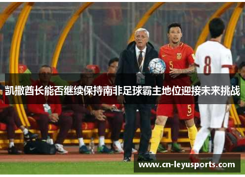 凯撒酋长能否继续保持南非足球霸主地位迎接未来挑战