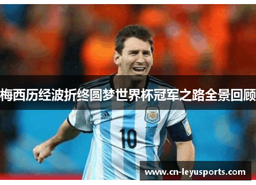 梅西历经波折终圆梦世界杯冠军之路全景回顾