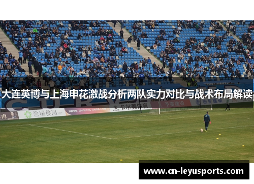 大连英博与上海申花激战分析两队实力对比与战术布局解读