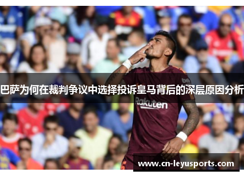 巴萨为何在裁判争议中选择投诉皇马背后的深层原因分析