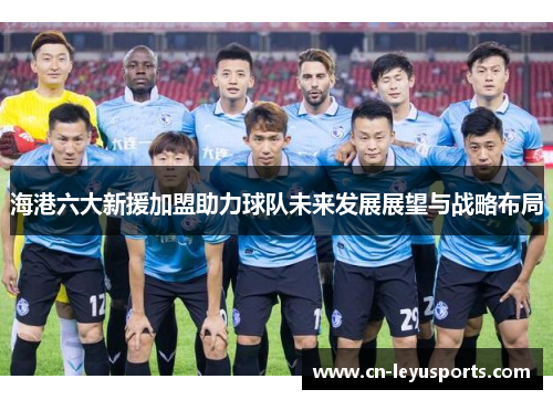 海港六大新援加盟助力球队未来发展展望与战略布局