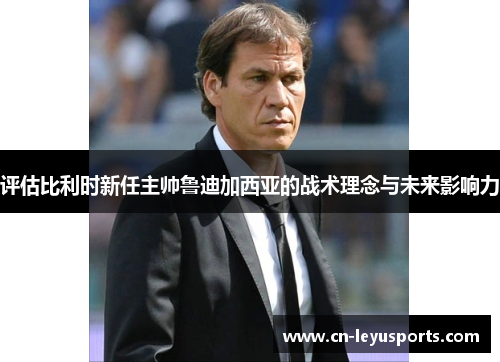 评估比利时新任主帅鲁迪加西亚的战术理念与未来影响力