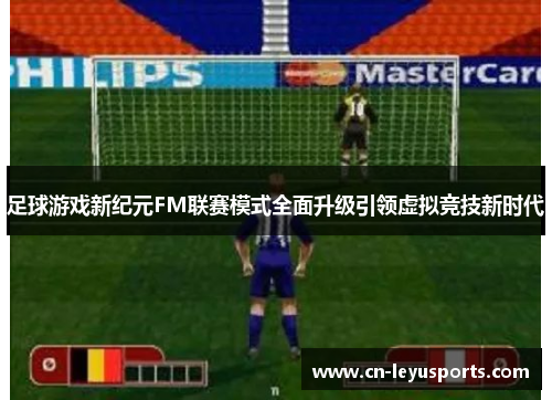 足球游戏新纪元FM联赛模式全面升级引领虚拟竞技新时代