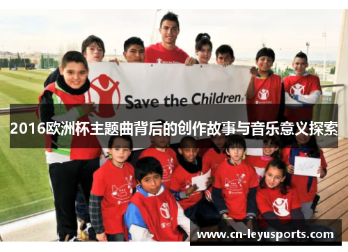 2016欧洲杯主题曲背后的创作故事与音乐意义探索