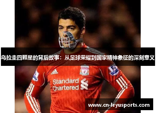 乌拉圭四颗星的背后故事：从足球荣耀到国家精神象征的深刻意义