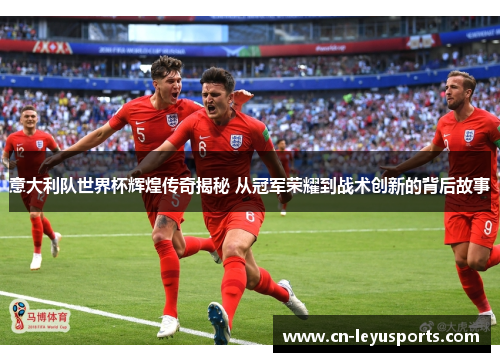 意大利队世界杯辉煌传奇揭秘 从冠军荣耀到战术创新的背后故事