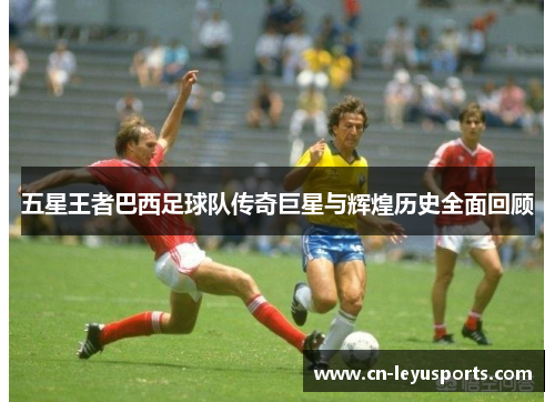 五星王者巴西足球队传奇巨星与辉煌历史全面回顾