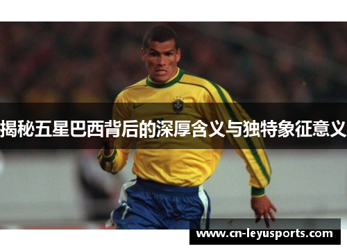 揭秘五星巴西背后的深厚含义与独特象征意义