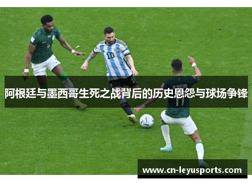 阿根廷与墨西哥生死之战背后的历史恩怨与球场争锋