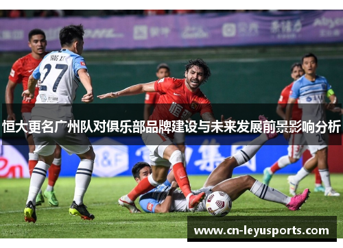 恒大更名广州队对俱乐部品牌建设与未来发展前景影响分析