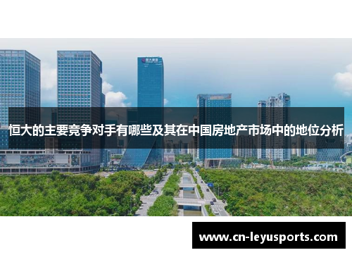 恒大的主要竞争对手有哪些及其在中国房地产市场中的地位分析